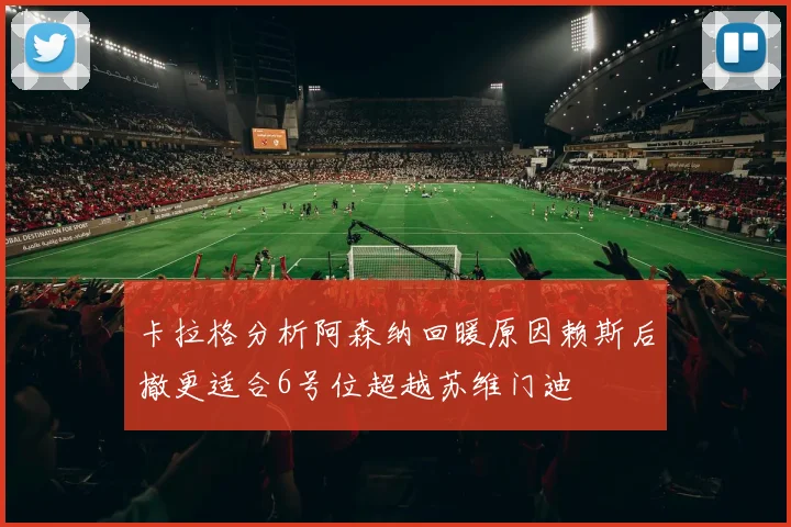 卡拉格分析阿森纳回暖原因赖斯后撤更适合6号位超越苏维门迪
