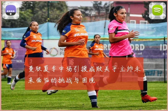 曼联夏季中场引援成败关乎主帅未来面临的挑战与困境