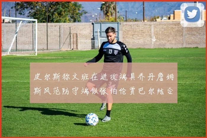 皮尔斯称文班在进攻端具乔丹詹姆斯风范防守端似张伯伦贾巴尔结合