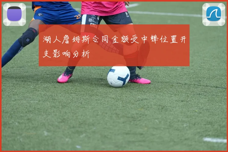 湖人詹姆斯合同金额受中锋位置开支影响分析