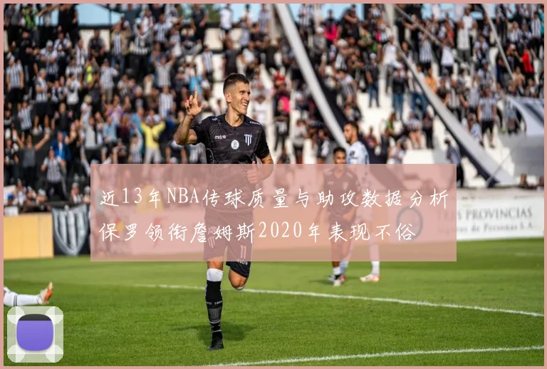 近13年NBA传球质量与助攻数据分析保罗领衔詹姆斯2020年表现不俗