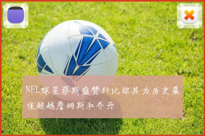 NFL球星蔡斯盛赞科比称其为历史最佳超越詹姆斯和乔丹