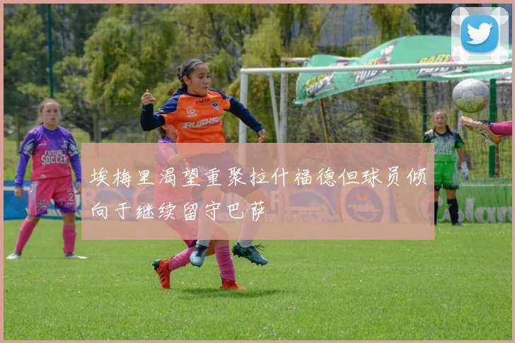 埃梅里渴望重聚拉什福德但球员倾向于继续留守巴萨