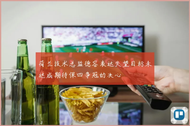 荷兰技术总监德容表达失望目标未达成期待保四争冠的决心