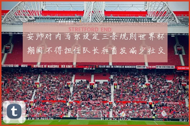 安帅对内马尔设定三条规则世界杯期间不得担任队长和首发减少社交媒体使用
