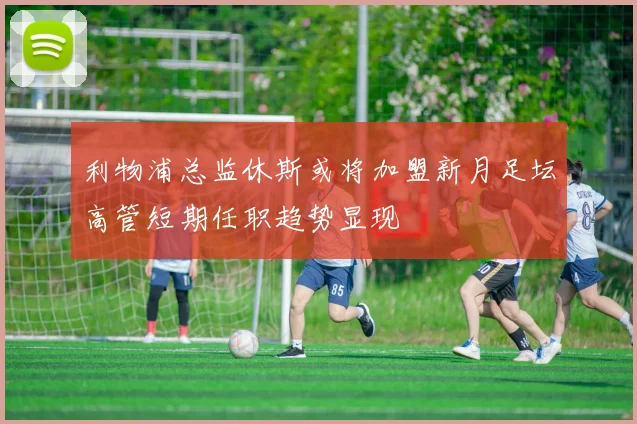 利物浦总监休斯或将加盟新月足坛高管短期任职趋势显现