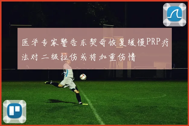 医学专家警告东契奇恢复缓慢PRP疗法对二级拉伤或将加重伤情