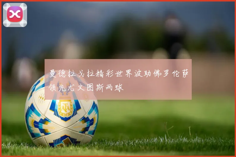 曼德拉戈拉精彩世界波助佛罗伦萨领先尤文图斯两球