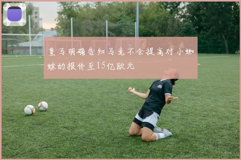 皇马明确告知马竞不会提高对小蜘蛛的报价至15亿欧元