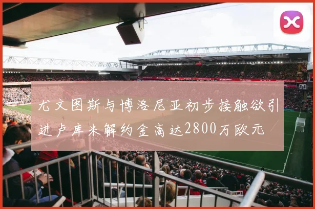 尤文图斯与博洛尼亚初步接触欲引进卢库米解约金高达2800万欧元